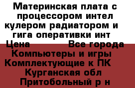 Материнская плата с процессором интел кулером радиатором и 4 гига оперативки инт › Цена ­ 1 000 - Все города Компьютеры и игры » Комплектующие к ПК   . Курганская обл.,Притобольный р-н